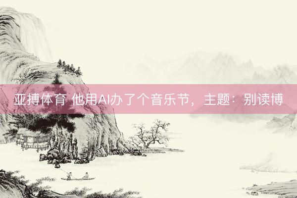 亚搏体育 他用AI办了个音乐节，主题：别读博
