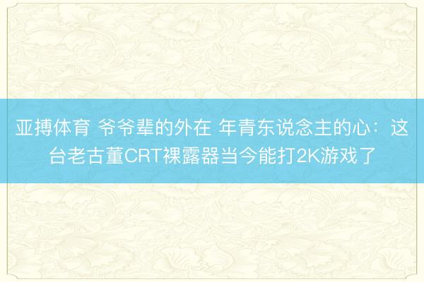 亚搏体育 爷爷辈的外在 年青东说念主的心：这台老古董CRT裸露器当今能打2K游戏了