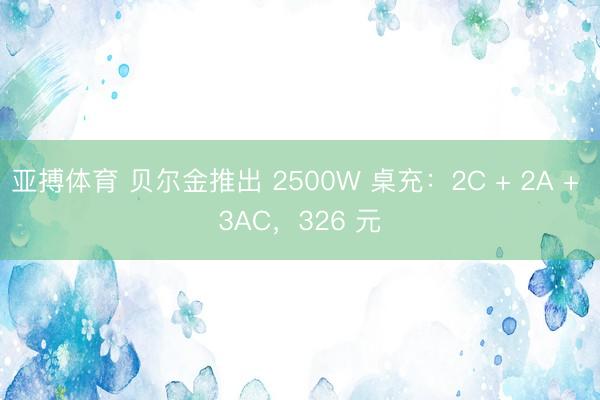 亚搏体育 贝尔金推出 2500W 桌充：2C + 2A + 3AC，326 元