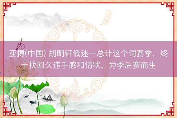 亚搏(中国) 胡明轩低迷一总计这个词赛季，终于找回久违手感和情状，为季后赛而生