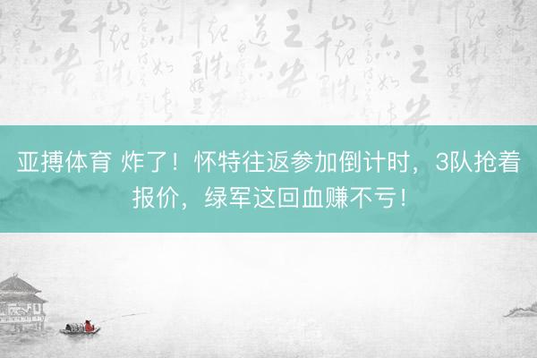 亚搏体育 炸了！怀特往返参加倒计时，3队抢着报价，绿军这回血赚不亏！