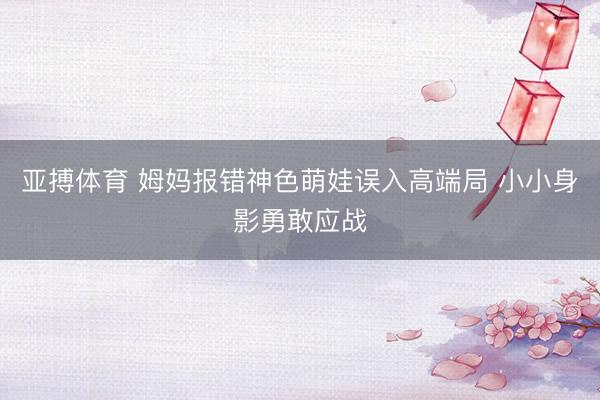 亚搏体育 姆妈报错神色萌娃误入高端局 小小身影勇敢应战