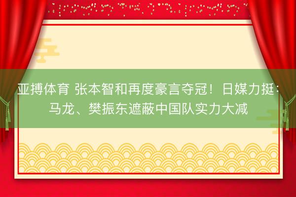 亚搏体育 张本智和再度豪言夺冠！日媒力挺：马龙、樊振东遮蔽中国队实力大减