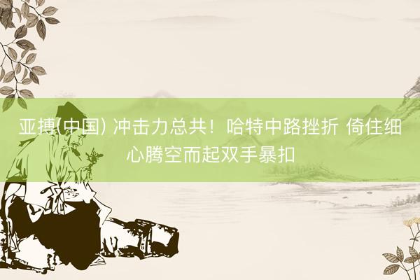 亚搏(中国) 冲击力总共！哈特中路挫折 倚住细心腾空而起双手暴扣