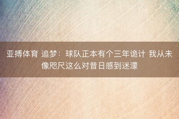 亚搏体育 追梦：球队正本有个三年诡计 我从未像咫尺这么对昔日感到迷濛