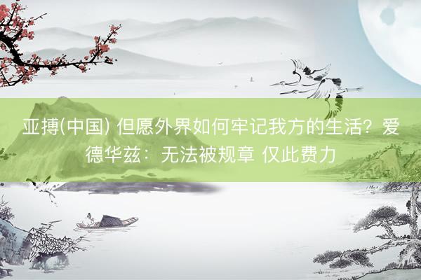 亚搏(中国) 但愿外界如何牢记我方的生活？爱德华兹：无法被规章 仅此费力
