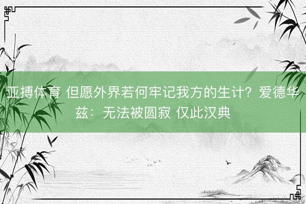 亚搏体育 但愿外界若何牢记我方的生计？爱德华兹：无法被圆寂 仅此汉典