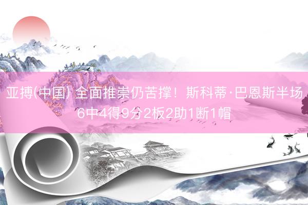 亚搏(中国) 全面推崇仍苦撑！斯科蒂·巴恩斯半场6中4得9分2板2助1断1帽