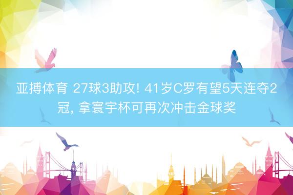 亚搏体育 27球3助攻! 41岁C罗有望5天连夺2冠， 拿寰宇杯可再次冲击金球奖