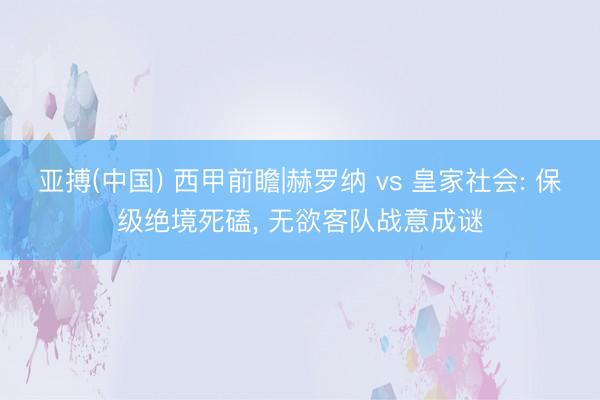 亚搏(中国) 西甲前瞻|赫罗纳 vs 皇家社会: 保级绝境死磕， 无欲客队战意成谜