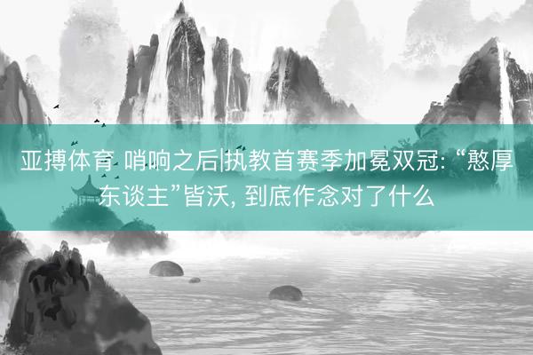 亚搏体育 哨响之后|执教首赛季加冕双冠: “憨厚东谈主”皆沃， 到底作念对了什么