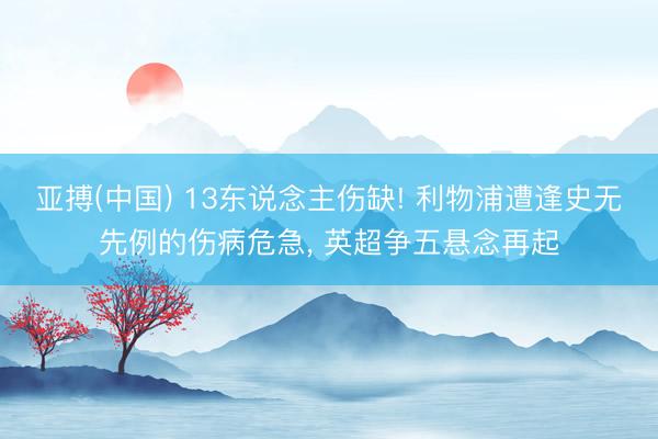 亚搏(中国) 13东说念主伤缺! 利物浦遭逢史无先例的伤病危急， 英超争五悬念再起