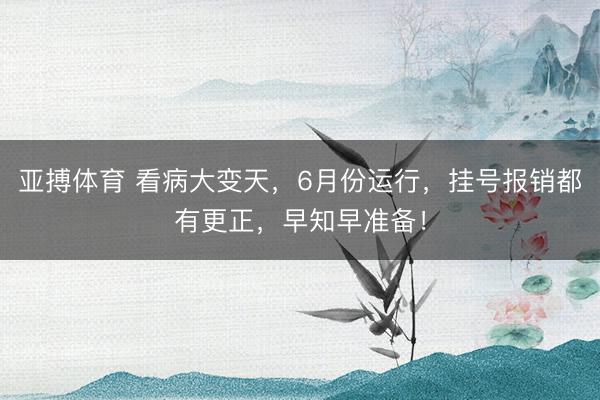 亚搏体育 看病大变天，6月份运行，挂号报销都有更正，早知早准备！