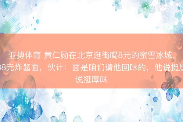亚搏体育 黄仁勋在北京逛街喝8元的蜜雪冰城，吃38元炸酱面，伙计：面是咱们请他回味的，他说挺厚味