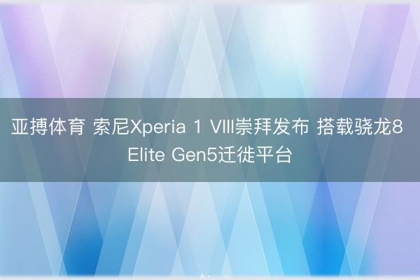 亚搏体育 索尼Xperia 1 VIII崇拜发布 搭载骁龙8 Elite Gen5迁徙平台