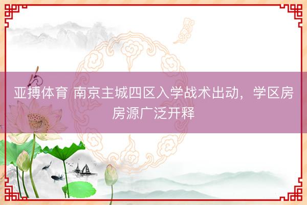亚搏体育 南京主城四区入学战术出动，学区房房源广泛开释