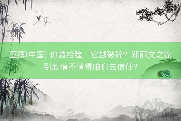 亚搏(中国) 你越给脸，它越破碎？郑丽文之流到底值不值得咱们去信任？