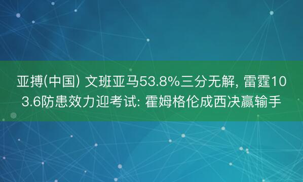 亚搏(中国) 文班亚马53.8%三分无解， 雷霆103.6防患效力迎考试: 霍姆格伦成西决赢输手