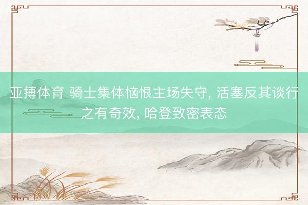 亚搏体育 骑士集体恼恨主场失守， 活塞反其谈行之有奇效， 哈登致密表态