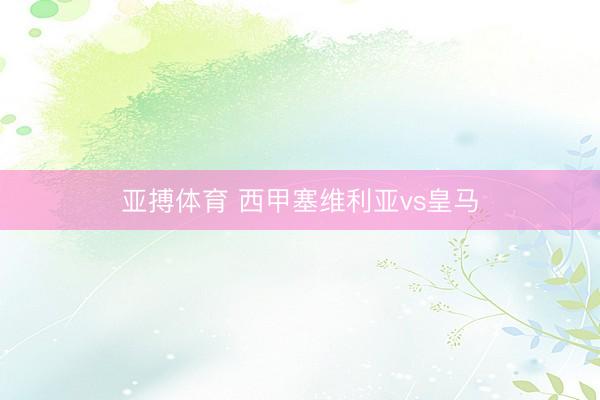 亚搏体育 西甲塞维利亚vs皇马