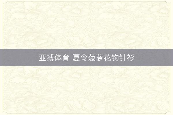 亚搏体育 夏令菠萝花钩针衫