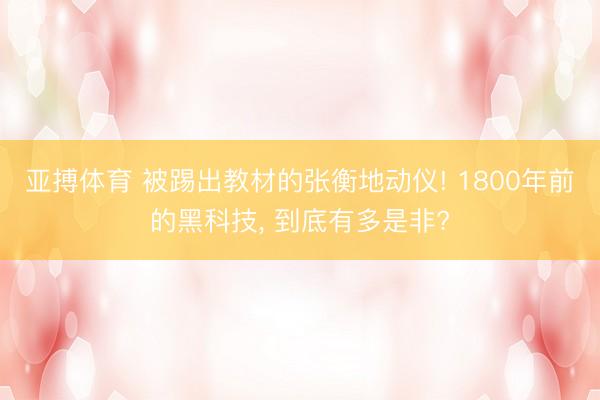 亚搏体育 被踢出教材的张衡地动仪! 1800年前的黑科技， 到底有多是非?