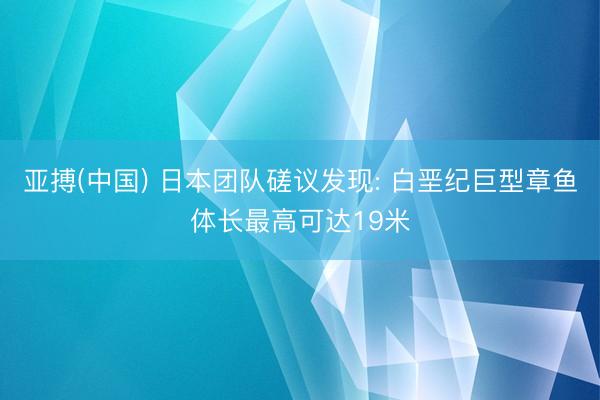 亚搏(中国) 日本团队磋议发现: 白垩纪巨型章鱼体长最高可达19米