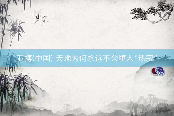 亚搏(中国) 天地为何永远不会堕入“热寂”