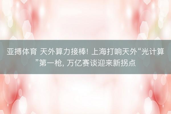 亚搏体育 天外算力接棒! 上海打响天外“光计算”第一枪， 万亿赛谈迎来新拐点