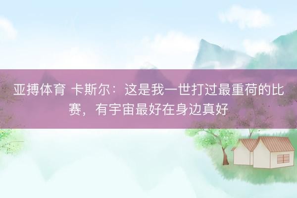 亚搏体育 卡斯尔：这是我一世打过最重荷的比赛，有宇宙最好在身边真好