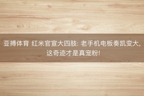 亚搏体育 红米官宣大四肢: 老手机电板奏凯变大， 这奇迹才是真宠粉!