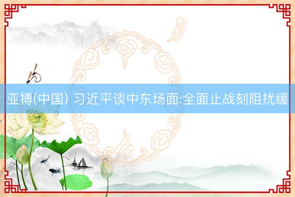 亚搏(中国) 习近平谈中东场面:全面止战刻阻扰缓