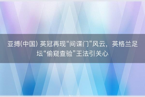 亚搏(中国) 英冠再现“间谍门”风云，英格兰足坛“偷窥查验”王法引关心