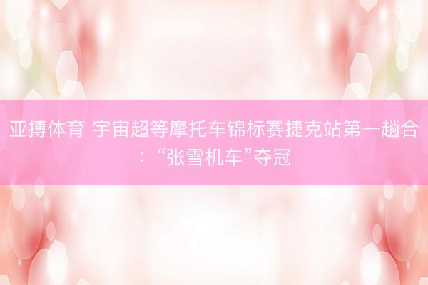 亚搏体育 宇宙超等摩托车锦标赛捷克站第一趟合：“张雪机车”夺冠