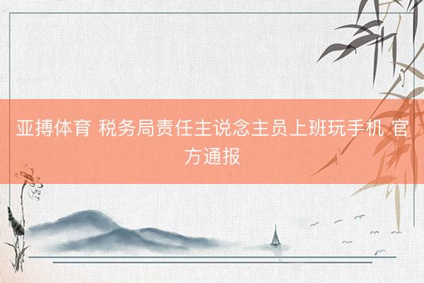 亚搏体育 税务局责任主说念主员上班玩手机 官方通报