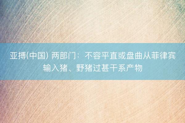 亚搏(中国) 两部门：不容平直或盘曲从菲律宾输入猪、野猪过甚干系产物