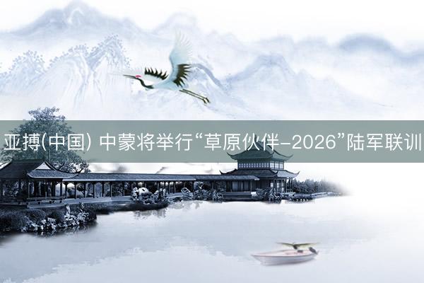 亚搏(中国) 中蒙将举行“草原伙伴-2026”陆军联训