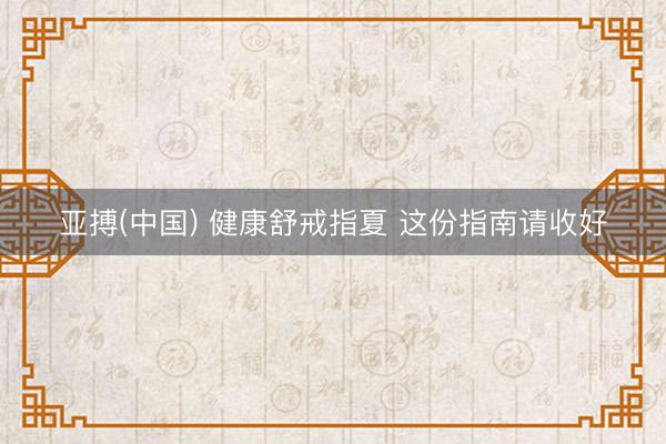 亚搏(中国) 健康舒戒指夏 这份指南请收好