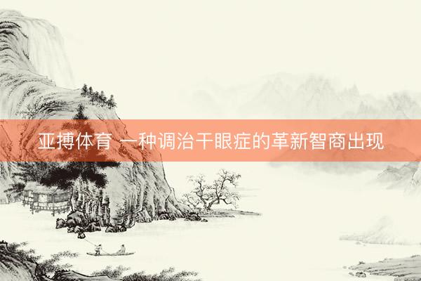 亚搏体育 一种调治干眼症的革新智商出现