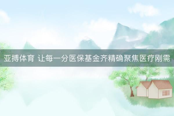 亚搏体育 让每一分医保基金齐精确聚焦医疗刚需