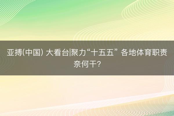 亚搏(中国) 大看台|聚力“十五五” 各地体育职责奈何干?