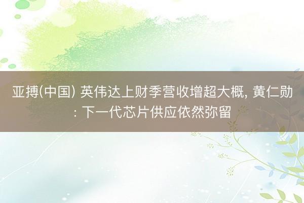 亚搏(中国) 英伟达上财季营收增超大概, 黄仁勋: 下一代芯片供应依然弥留
