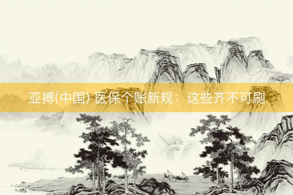 亚搏(中国) 医保个账新规：这些齐不可刷