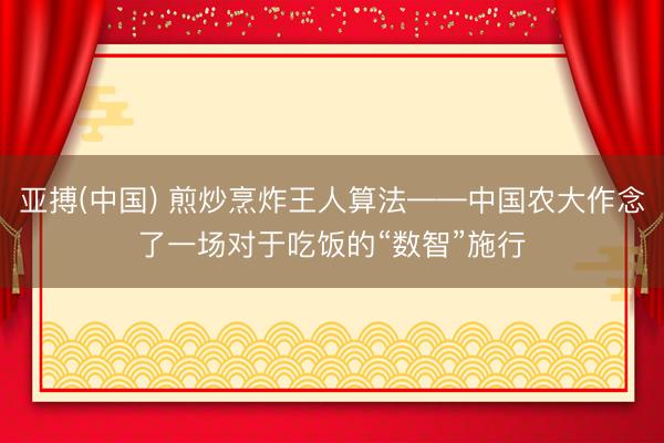 亚搏(中国) 煎炒烹炸王人算法——中国农大作念了一场对于吃饭的“数智”施行