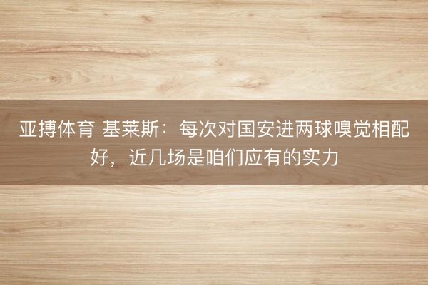 亚搏体育 基莱斯：每次对国安进两球嗅觉相配好，近几场是咱们应有的实力