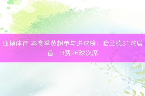 亚搏体育 本赛季英超参与进球榜：哈兰德31球居首，B费26球次席