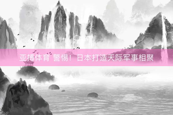 亚搏体育 警惕！日本打造天际军事相聚