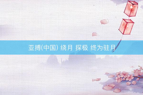 亚搏(中国) 绕月 探极 终为驻月