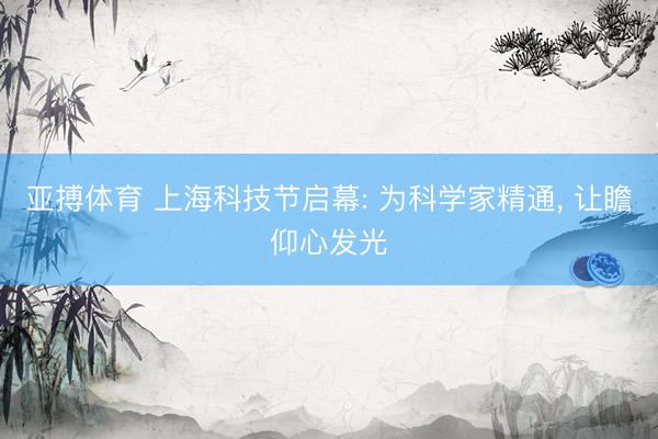 亚搏体育 上海科技节启幕: 为科学家精通， 让瞻仰心发光