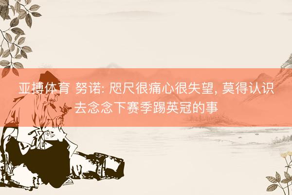 亚搏体育 努诺: 咫尺很痛心很失望, 莫得认识去念念下赛季踢英冠的事
